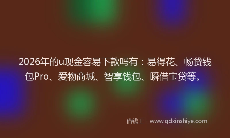 2026年的u现金容易下款吗有：易得花、畅贷钱包Pro、爱物商城、智享钱包、瞬借宝贷等。
