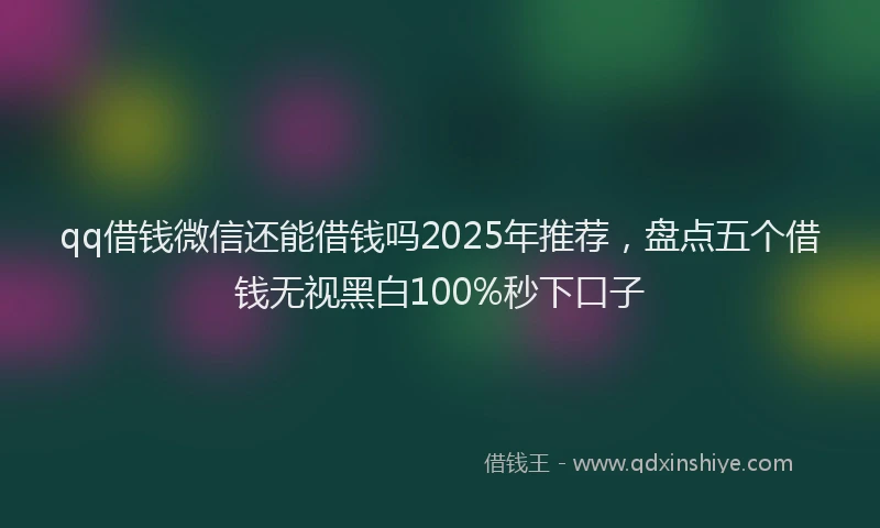 qq借钱微信还能借钱吗2025年推荐，盘点五个借钱无视黑白100%秒下口子