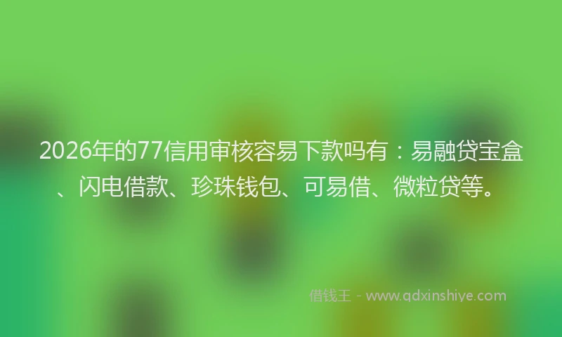 2026年的77信用审核容易下款吗有：易融贷宝盒、闪电借款、珍珠钱包、可易借、微粒贷等。