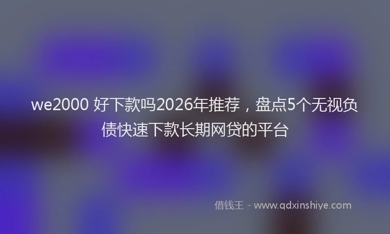 we2000 好下款吗2026年推荐，盘点5个无视负债快速下款长期网贷的平台