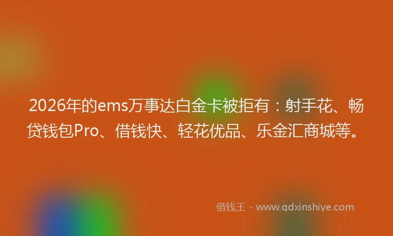 2026年的ems万事达白金卡被拒有：射手花、畅贷钱包Pro、借钱快、轻花优品、乐金汇商城等。
