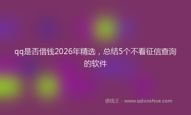 qq是否借钱2026年精选，总结5个不看征信查询的软件
