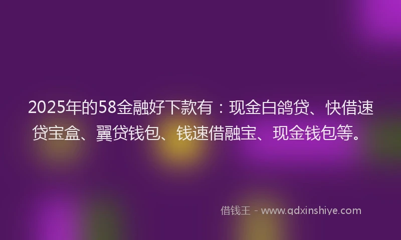 2025年的58金融好下款有:现金白鸽贷、快借速贷宝盒、翼贷钱包、钱速借融宝、现金钱包等。