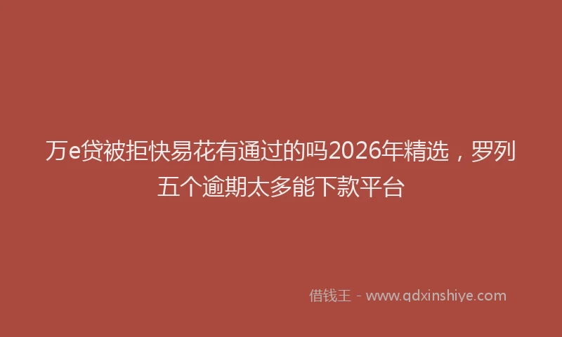 万e贷被拒快易花有通过的吗2026年精选，罗列五个逾期太多能下款平台