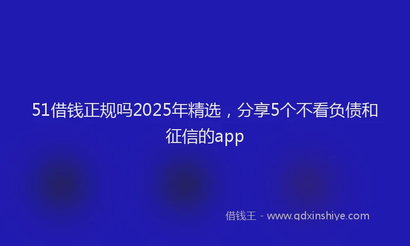 51借钱正规吗2025年精选,分享5个不看负债和征信的app
