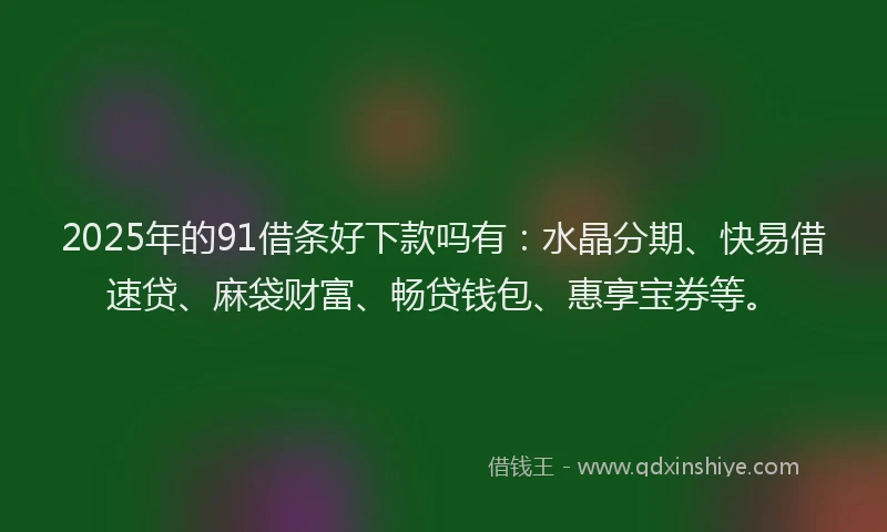 2025年的91借条好下款吗有:水晶分期、快易借速贷、麻袋财富、畅贷钱包、惠享宝券等。