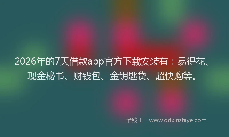 2026年的7天借款app官方下载安装有：易得花、现金秘书、财钱包、金钥匙贷、超快购等。