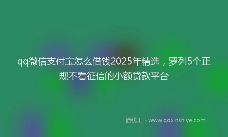 qq微信支付宝怎么借钱2025年精选，罗列5个正规不看征信的小额贷款平台