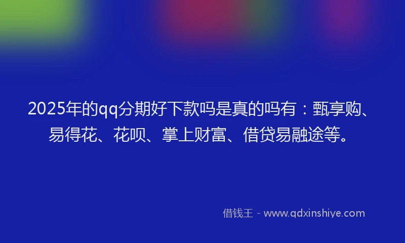 2025年的qq分期好下款吗是真的吗有:甄享购、易得花、花呗、掌上财富、借贷易融途等。
