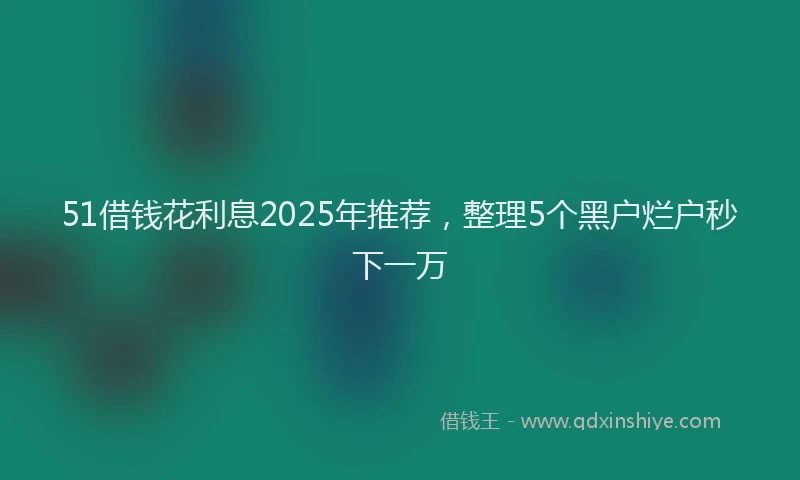 51借钱花利息2025年推荐,整理5个黑户烂户秒下一万