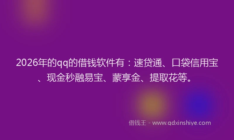 2026年的qq的借钱软件有：速贷通、口袋信用宝、现金秒融易宝、蒙享金、提取花等。