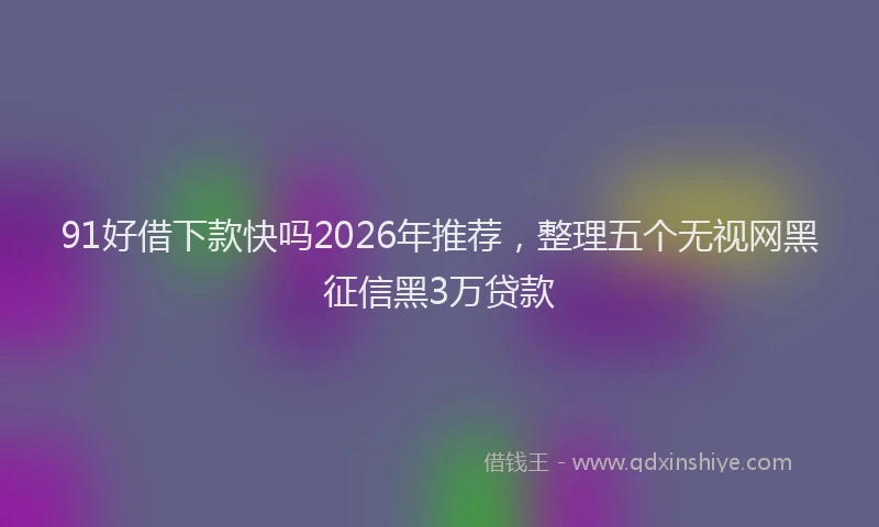 91好借下款快吗2026年推荐，整理五个无视网黑征信黑3万贷款