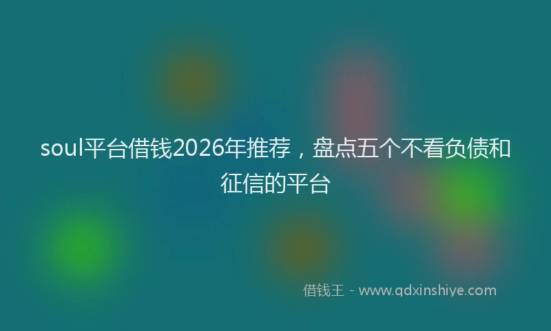 soul平台借钱2026年推荐，盘点五个不看负债和征信的平台