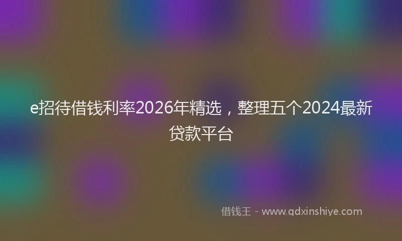 e招待借钱利率2026年精选，整理五个2024最新贷款平台