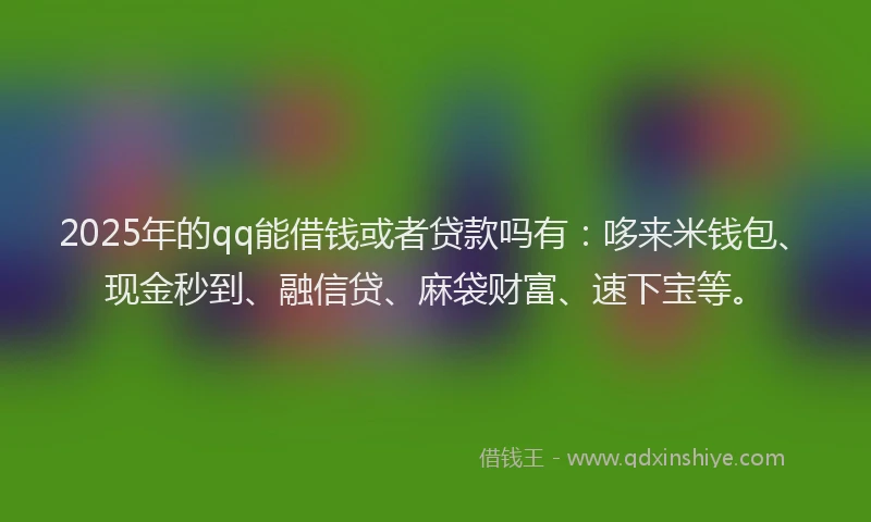 2025年的qq能借钱或者贷款吗有:哆来米钱包、现金秒到、融信贷、麻袋财富、速下宝等。