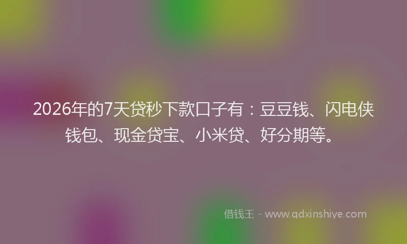 2026年的7天贷秒下款口子有：豆豆钱、闪电侠钱包、现金贷宝、小米贷、好分期等。