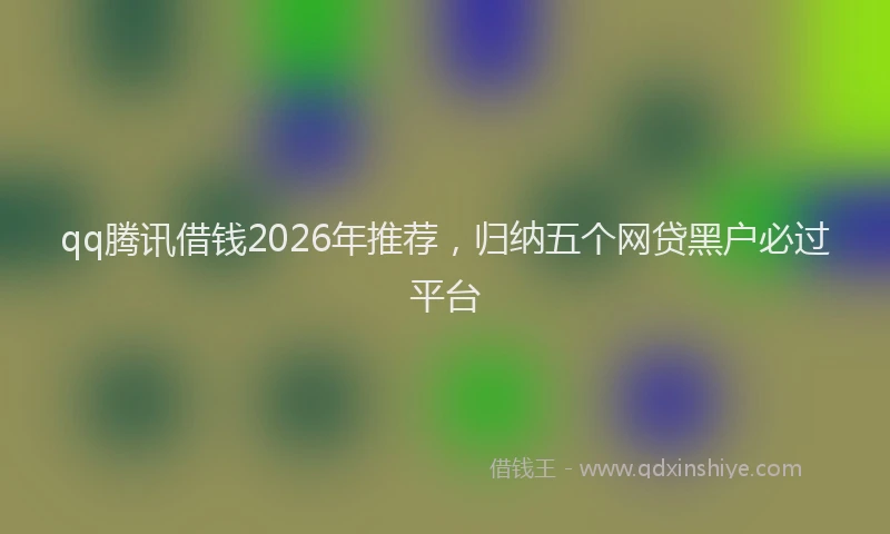qq腾讯借钱2026年推荐,归纳五个网贷黑户必过平台