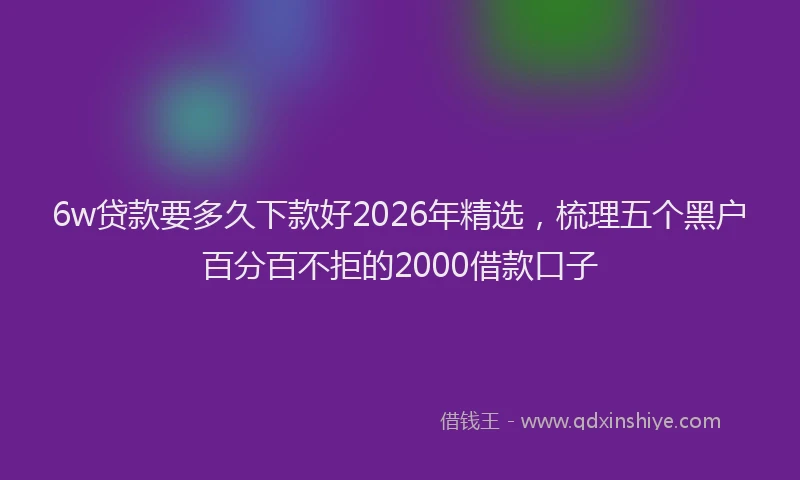 6w贷款要多久下款好2026年精选，梳理五个黑户百分百不拒的2000借款口子