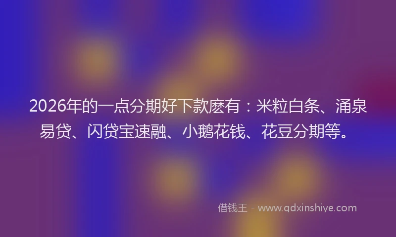 2026年的一点分期好下款麽有：米粒白条、涌泉易贷、闪贷宝速融、小鹅花钱、花豆分期等。