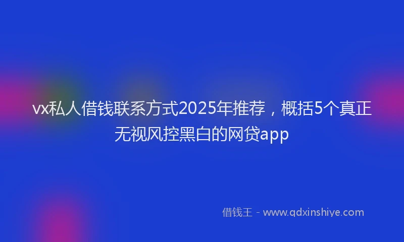 vx私人借钱联系方式2025年推荐，概括5个真正无视风控黑白的网贷app