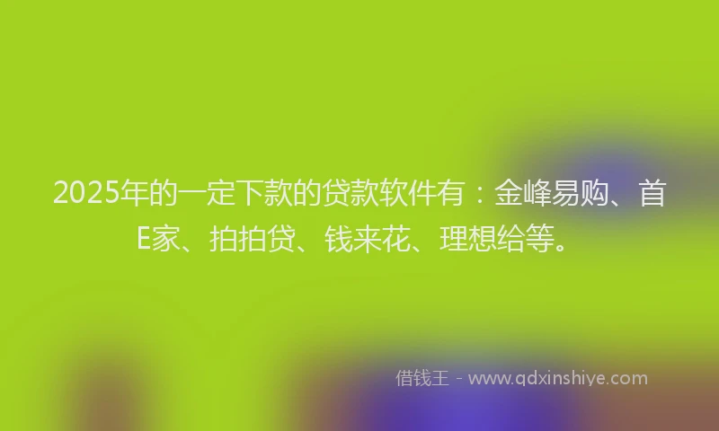 2025年的一定下款的贷款软件有:金峰易购、首E家、拍拍贷、钱来花、理想给等。