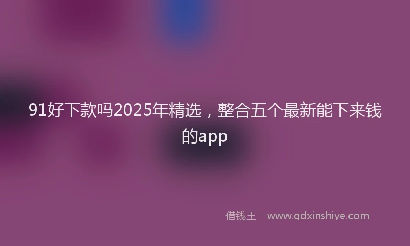 91好下款吗2025年精选，整合五个最新能下来钱的app