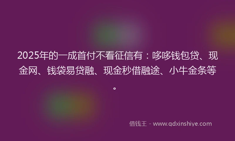 2025年的一成首付不看征信有：哆哆钱包贷、现金网、钱袋易贷融、现金秒借融途、小牛金条等。