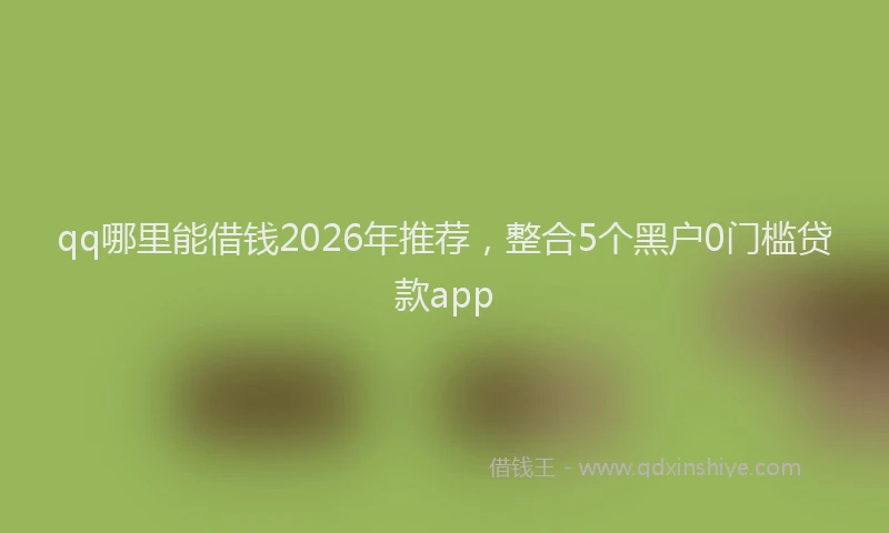 qq哪里能借钱2026年推荐，整合5个黑户0门槛贷款app