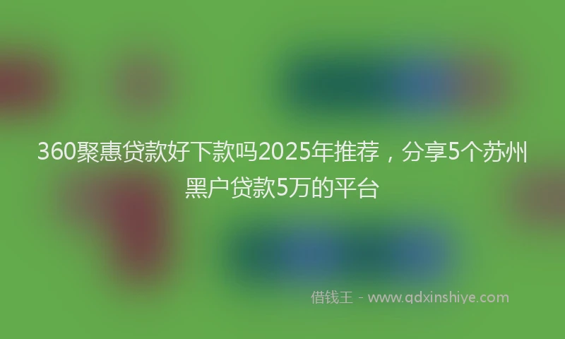360聚惠贷款好下款吗2025年推荐，分享5个苏州黑户贷款5万的平台