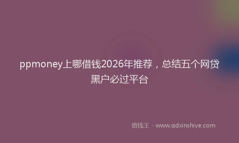 ppmoney上哪借钱2026年推荐,总结五个网贷黑户必过平台