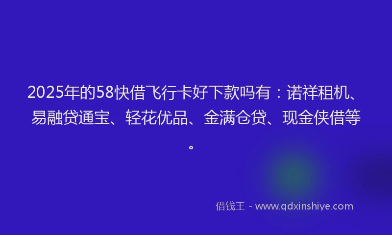 2025年的58快借飞行卡好下款吗有：诺祥租机、易融贷通宝、轻花优品、金满仓贷、现金侠借等。