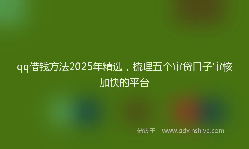 qq借钱方法2025年精选,梳理五个审贷口子审核加快的平台