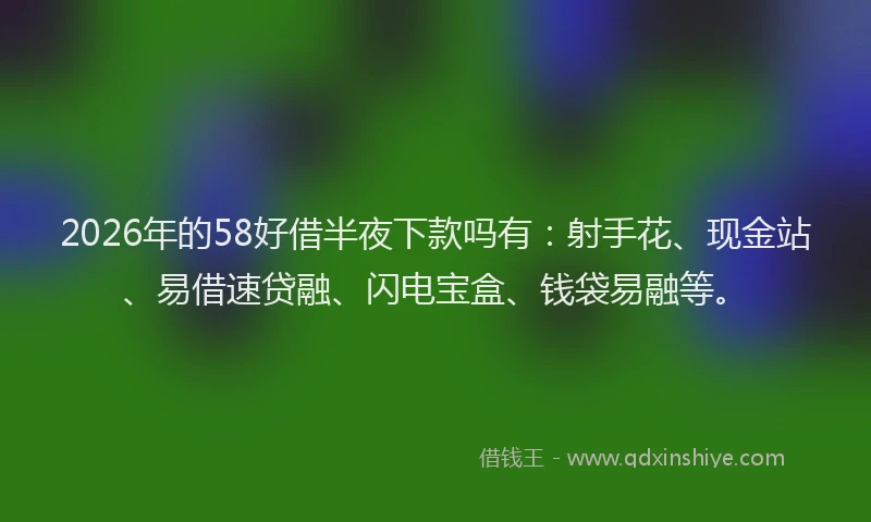 2026年的58好借半夜下款吗有：射手花、现金站、易借速贷融、闪电宝盒、钱袋易融等。