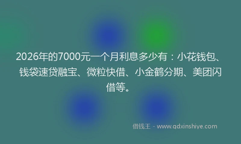 2026年的7000元一个月利息多少有：小花钱包、钱袋速贷融宝、微粒快借、小金鹤分期、美团闪借等。