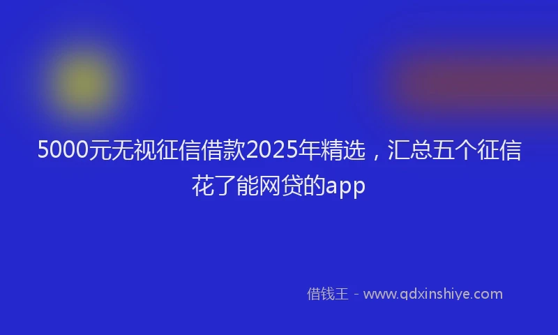 5000元无视征信借款2025年精选，汇总五个征信花了能网贷的app