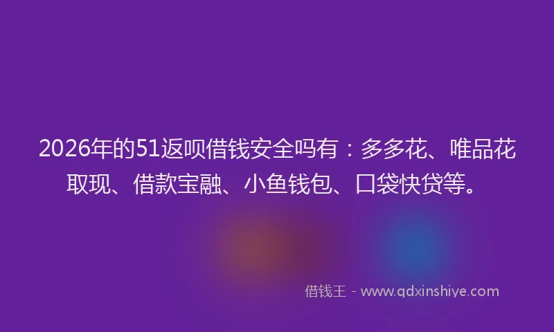 2026年的51返呗借钱安全吗有:多多花、唯品花取现、借款宝融、小鱼钱包、口袋快贷等。