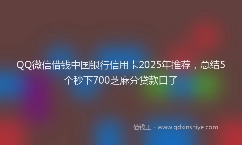 QQ微信借钱中国银行信用卡2025年推荐，总结5个秒下700芝麻分贷款口子