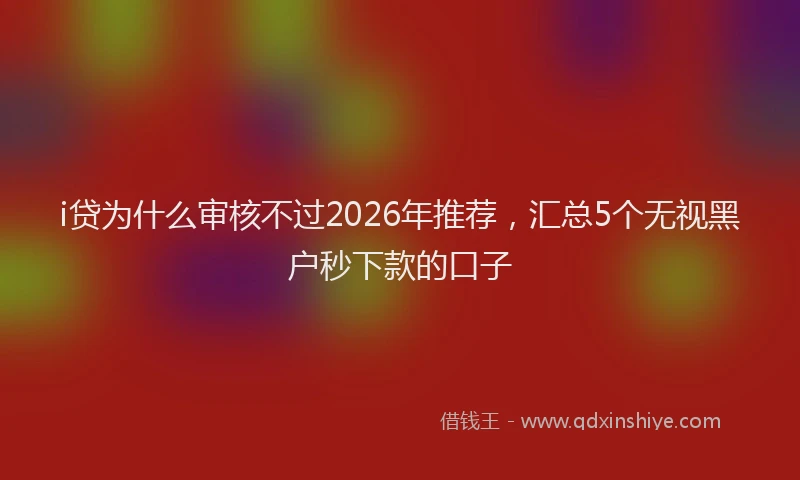 i贷为什么审核不过2026年推荐，汇总5个无视黑户秒下款的口子