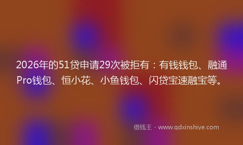 2026年的51贷申请29次被拒有:有钱钱包、融通Pro钱包、恒小花、小鱼钱包、闪贷宝速融宝等。