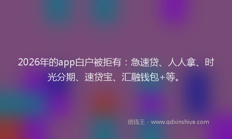 2026年的app白户被拒有：急速贷、人人拿、时光分期、速贷宝、汇融钱包+等。