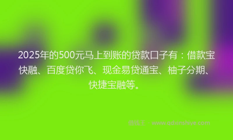 2025年的500元马上到账的贷款口子有：借款宝快融、百度贷你飞、现金易贷通宝、柚子分期、快捷宝融等。