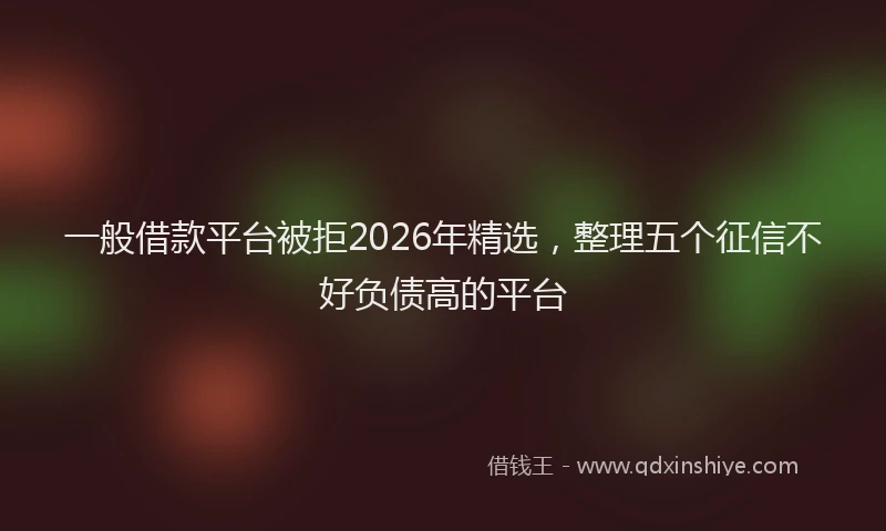 一般借款平台被拒2026年精选，整理五个征信不好负债高的平台