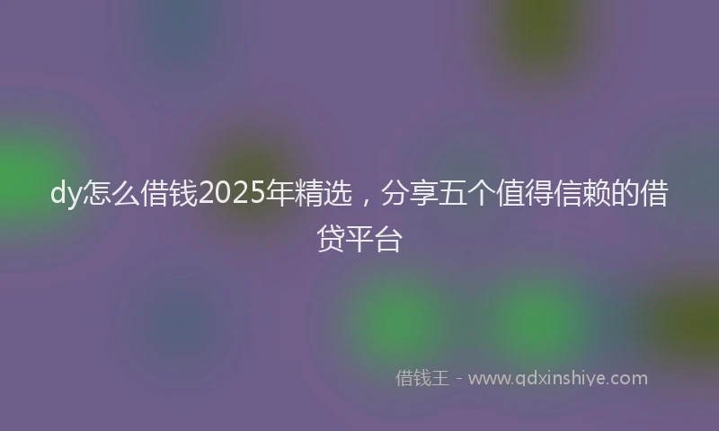 dy怎么借钱2025年精选，分享五个值得信赖的借贷平台