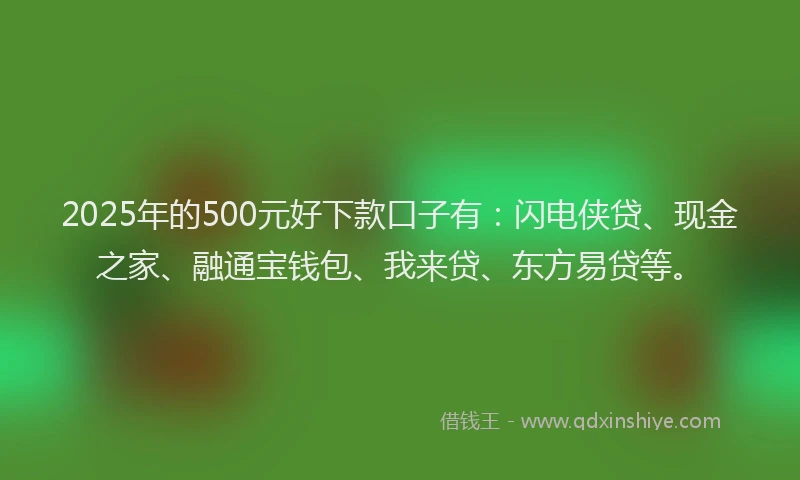 2025年的500元好下款口子有:闪电侠贷、现金之家、融通宝钱包、我来贷、东方易贷等。