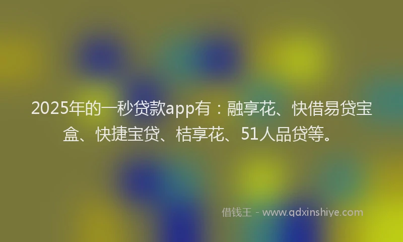 2025年的一秒贷款app有：融享花、快借易贷宝盒、快捷宝贷、桔享花、51人品贷等。