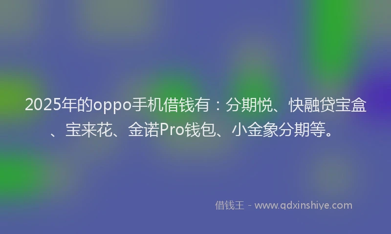2025年的oppo手机借钱有：分期悦、快融贷宝盒、宝来花、金诺Pro钱包、小金象分期等。