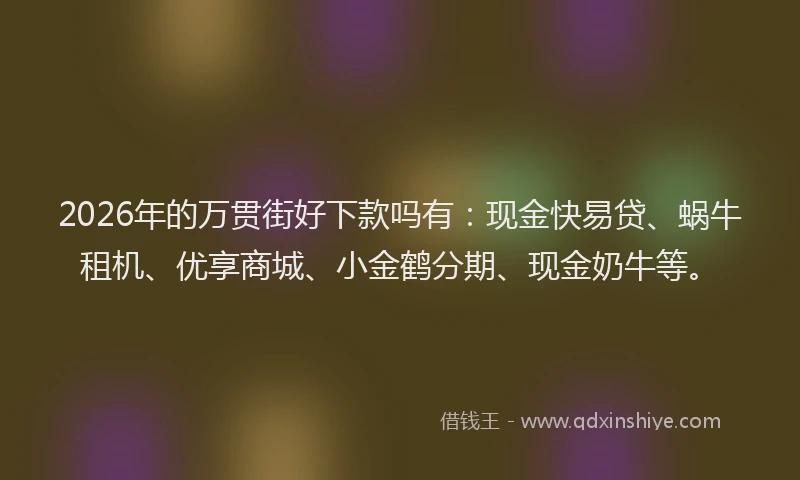 2026年的万贯街好下款吗有：现金快易贷、蜗牛租机、优享商城、小金鹤分期、现金奶牛等。