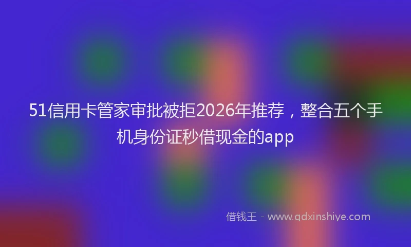 51信用卡管家审批被拒2026年推荐，整合五个手机身份证秒借现金的app