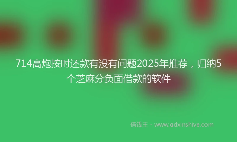 714高炮按时还款有没有问题2025年推荐，归纳5个芝麻分负面借款的软件