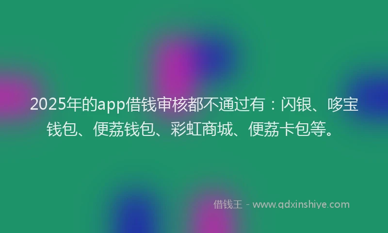 2025年的app借钱审核都不通过有：闪银、哆宝钱包、便荔钱包、彩虹商城、便荔卡包等。